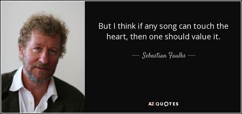But I think if any song can touch the heart, then one should value it. - Sebastian Faulks