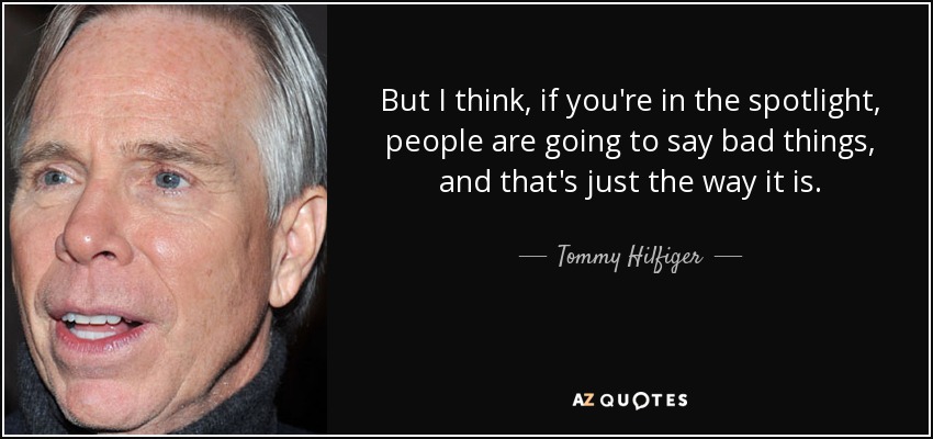 But I think, if you're in the spotlight, people are going to say bad things, and that's just the way it is. - Tommy Hilfiger