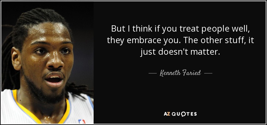 But I think if you treat people well, they embrace you. The other stuff, it just doesn't matter. - Kenneth Faried