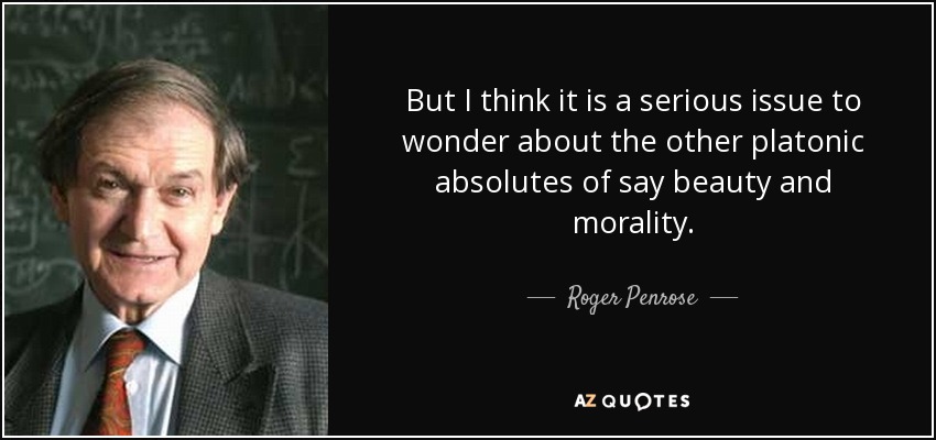 But I think it is a serious issue to wonder about the other platonic absolutes of say beauty and morality. - Roger Penrose