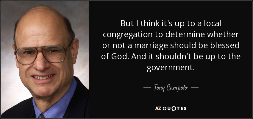 But I think it's up to a local congregation to determine whether or not a marriage should be blessed of God. And it shouldn't be up to the government. - Tony Campolo