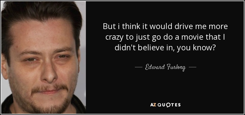 But i think it would drive me more crazy to just go do a movie that I didn't believe in, you know? - Edward Furlong