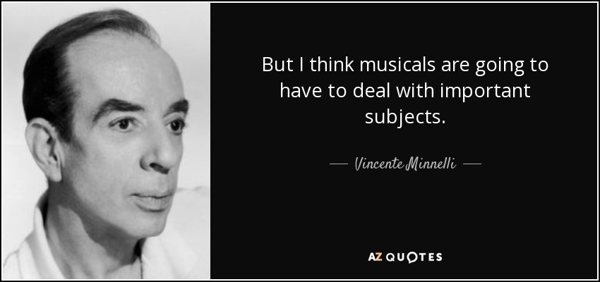 But I think musicals are going to have to deal with important subjects. - Vincente Minnelli