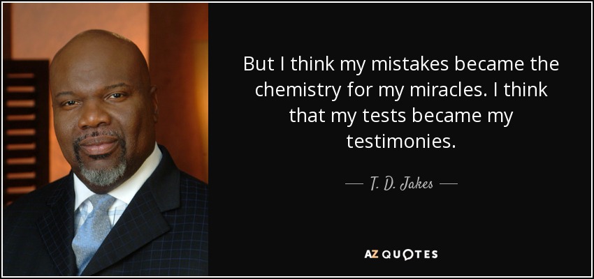 But I think my mistakes became the chemistry for my miracles. I think that my tests became my testimonies. - T. D. Jakes