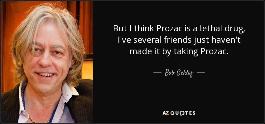 But I think Prozac is a lethal drug, I've several friends just haven't made it by taking Prozac. - Bob Geldof