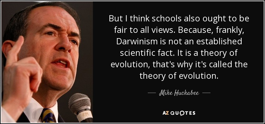 But I think schools also ought to be fair to all views. Because, frankly, Darwinism is not an established scientific fact. It is a theory of evolution, that's why it's called the theory of evolution. - Mike Huckabee