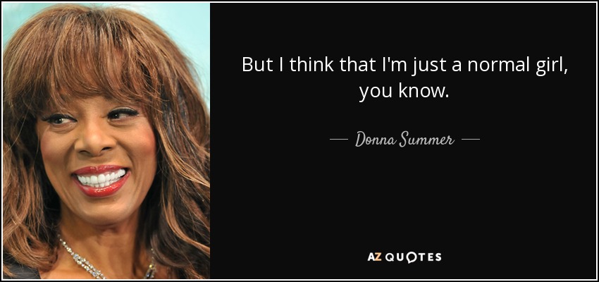 But I think that I'm just a normal girl, you know. - Donna Summer