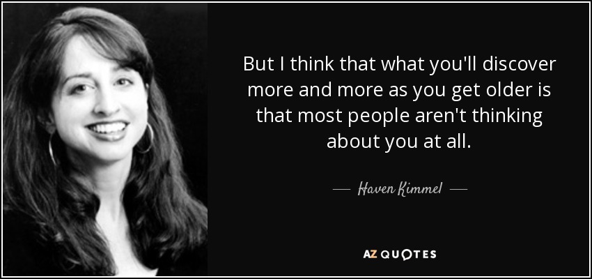 But I think that what you'll discover more and more as you get older is that most people aren't thinking about you at all. - Haven Kimmel