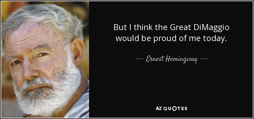 But I think the Great DiMaggio would be proud of me today. - Ernest Hemingway