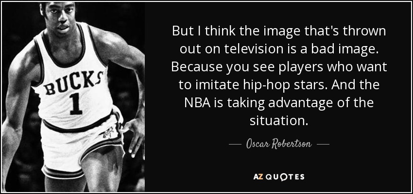 But I think the image that's thrown out on television is a bad image. Because you see players who want to imitate hip-hop stars. And the NBA is taking advantage of the situation. - Oscar Robertson