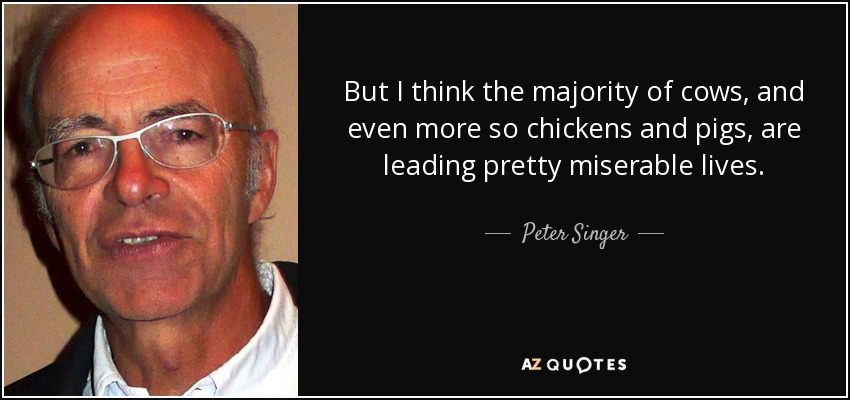 But I think the majority of cows, and even more so chickens and pigs, are leading pretty miserable lives. - Peter Singer