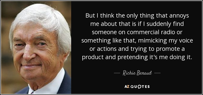 But I think the only thing that annoys me about that is if I suddenly find someone on commercial radio or something like that, mimicking my voice or actions and trying to promote a product and pretending it's me doing it. - Richie Benaud