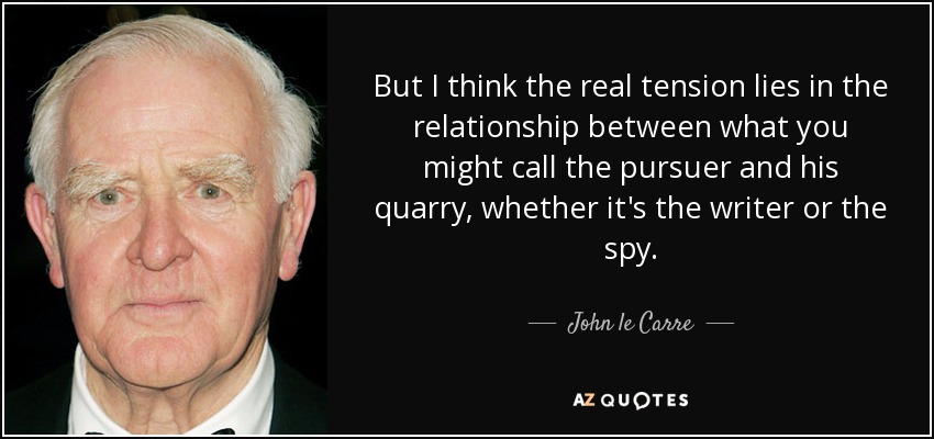 But I think the real tension lies in the relationship between what you might call the pursuer and his quarry, whether it's the writer or the spy. - John le Carre