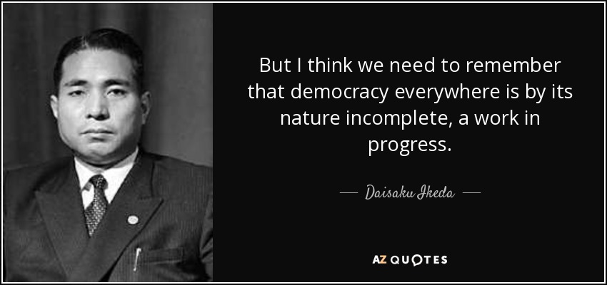 But I think we need to remember that democracy everywhere is by its nature incomplete, a work in progress. - Daisaku Ikeda
