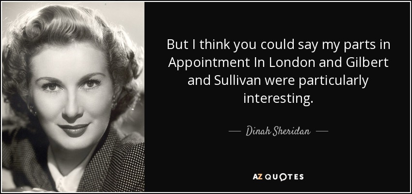 But I think you could say my parts in Appointment In London and Gilbert and Sullivan were particularly interesting. - Dinah Sheridan