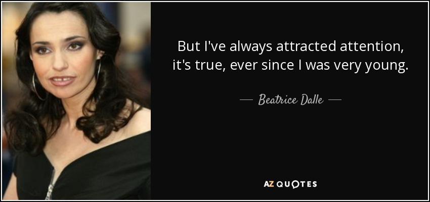 But I've always attracted attention, it's true, ever since I was very young. - Beatrice Dalle