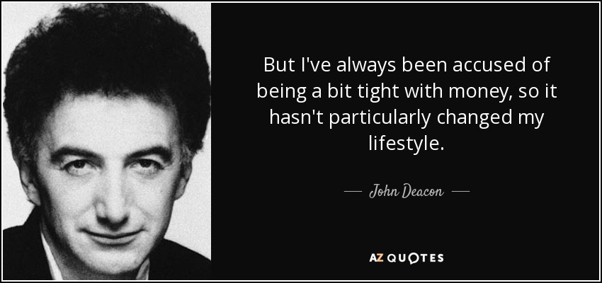 But I've always been accused of being a bit tight with money, so it hasn't particularly changed my lifestyle. - John Deacon