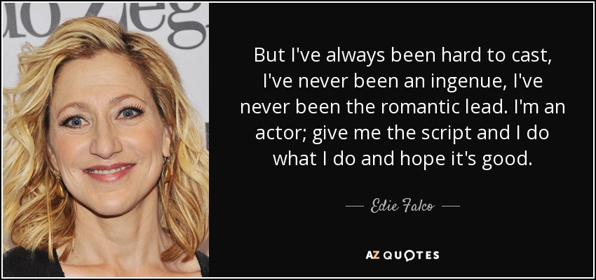 But I've always been hard to cast, I've never been an ingenue, I've never been the romantic lead. I'm an actor; give me the script and I do what I do and hope it's good. - Edie Falco