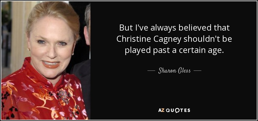 But I've always believed that Christine Cagney shouldn't be played past a certain age. - Sharon Gless