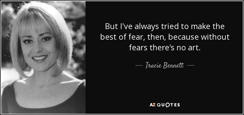 But I've always tried to make the best of fear, then, because without fears there's no art. - Tracie Bennett