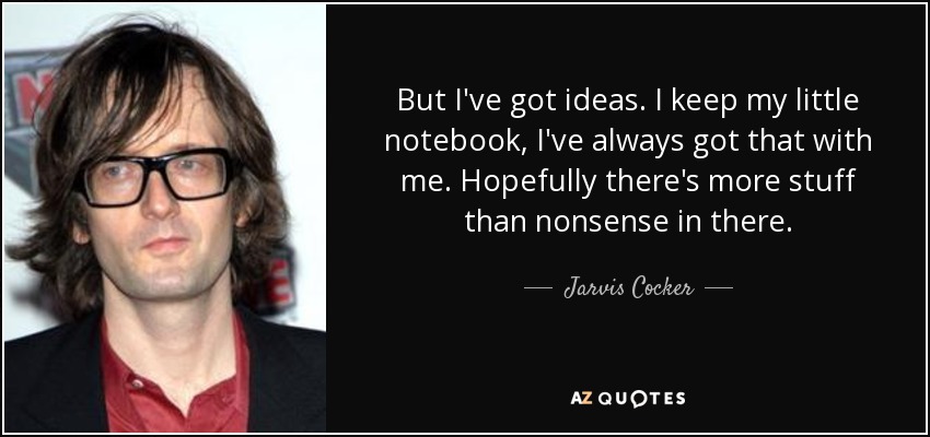 But I've got ideas. I keep my little notebook, I've always got that with me. Hopefully there's more stuff than nonsense in there. - Jarvis Cocker
