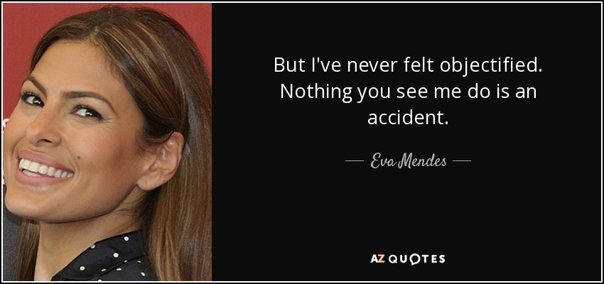 But I've never felt objectified. Nothing you see me do is an accident. - Eva Mendes