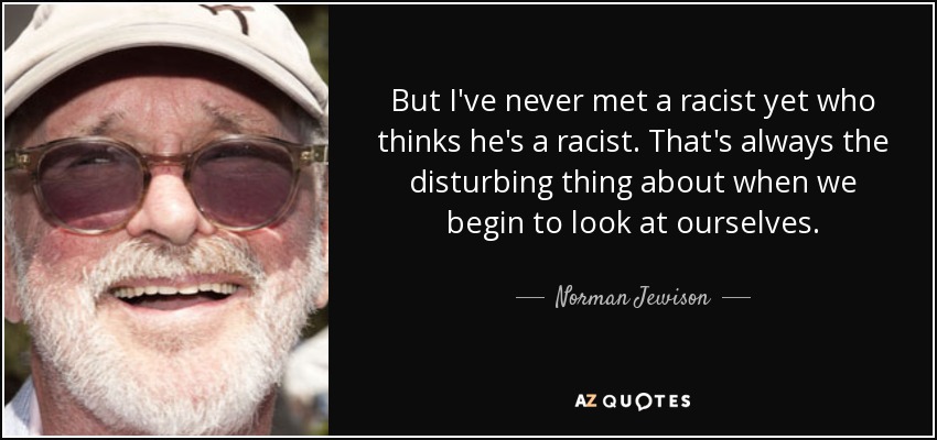 But I've never met a racist yet who thinks he's a racist. That's always the disturbing thing about when we begin to look at ourselves. - Norman Jewison