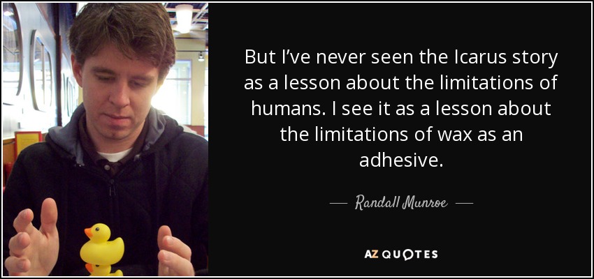 But I’ve never seen the Icarus story as a lesson about the limitations of humans. I see it as a lesson about the limitations of wax as an adhesive. - Randall Munroe