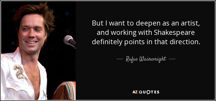 But I want to deepen as an artist, and working with Shakespeare definitely points in that direction. - Rufus Wainwright