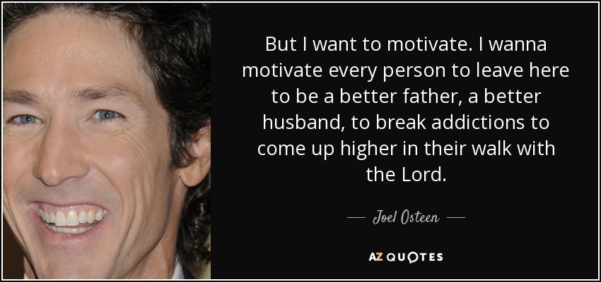 But I want to motivate. I wanna motivate every person to leave here to be a better father, a better husband, to break addictions to come up higher in their walk with the Lord. - Joel Osteen