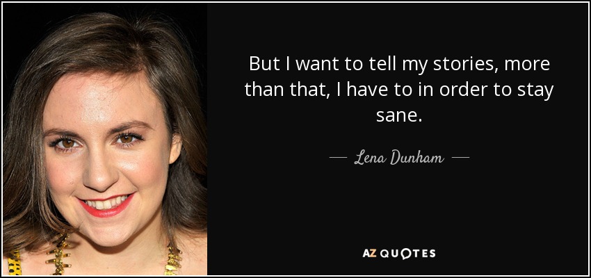 But I want to tell my stories, more than that, I have to in order to stay sane. - Lena Dunham