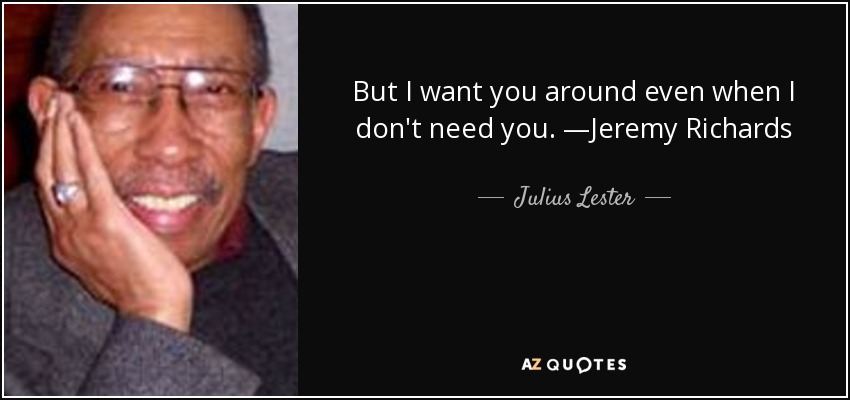But I want you around even when I don't need you. —Jeremy Richards - Julius Lester