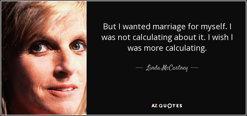 But I wanted marriage for myself. I was not calculating about it. I wish I was more calculating. - Linda McCartney