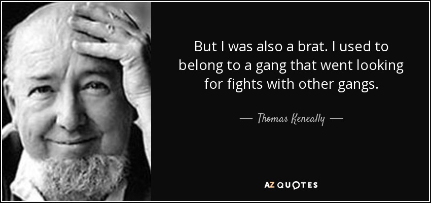But I was also a brat. I used to belong to a gang that went looking for fights with other gangs. - Thomas Keneally