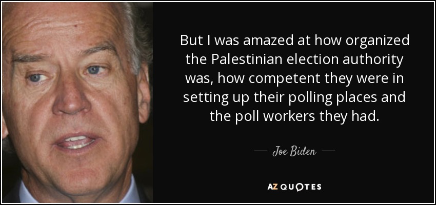 But I was amazed at how organized the Palestinian election authority was, how competent they were in setting up their polling places and the poll workers they had. - Joe Biden