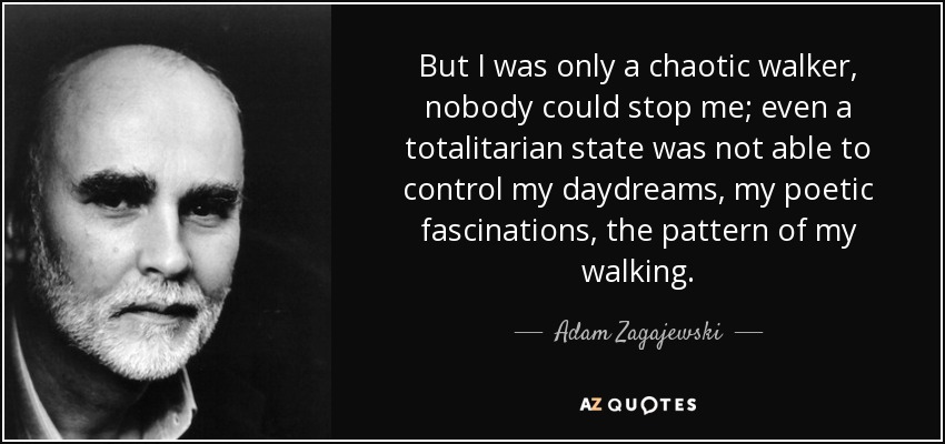 But I was only a chaotic walker, nobody could stop me; even a totalitarian state was not able to control my daydreams, my poetic fascinations, the pattern of my walking. - Adam Zagajewski