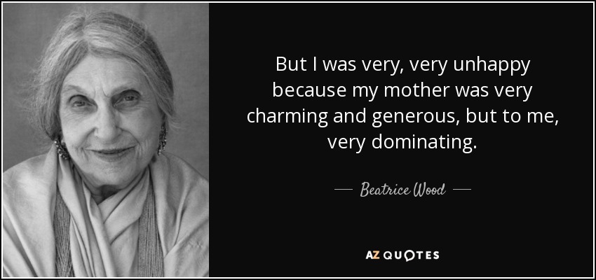 But I was very, very unhappy because my mother was very charming and generous, but to me, very dominating. - Beatrice Wood