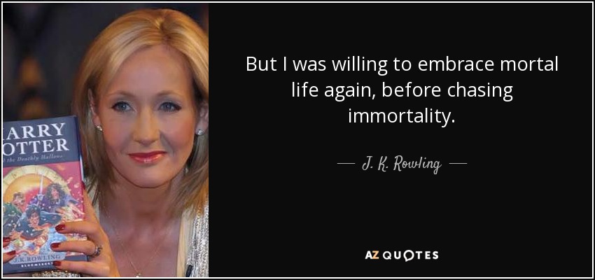 But I was willing to embrace mortal life again, before chasing immortality. - J. K. Rowling