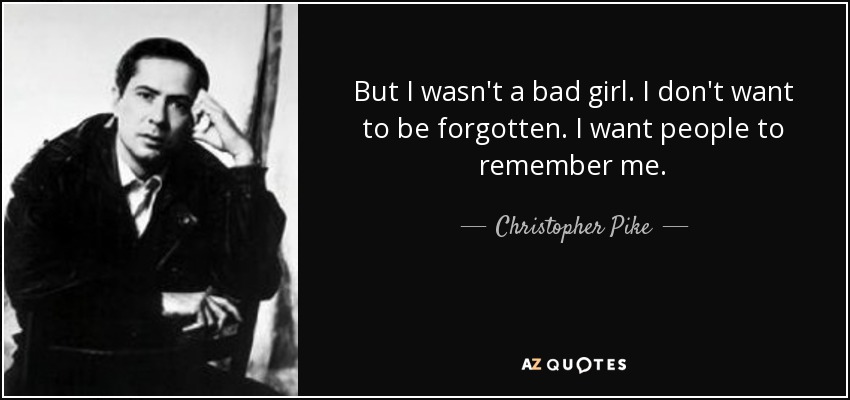 But I wasn't a bad girl. I don't want to be forgotten. I want people to remember me. - Christopher Pike