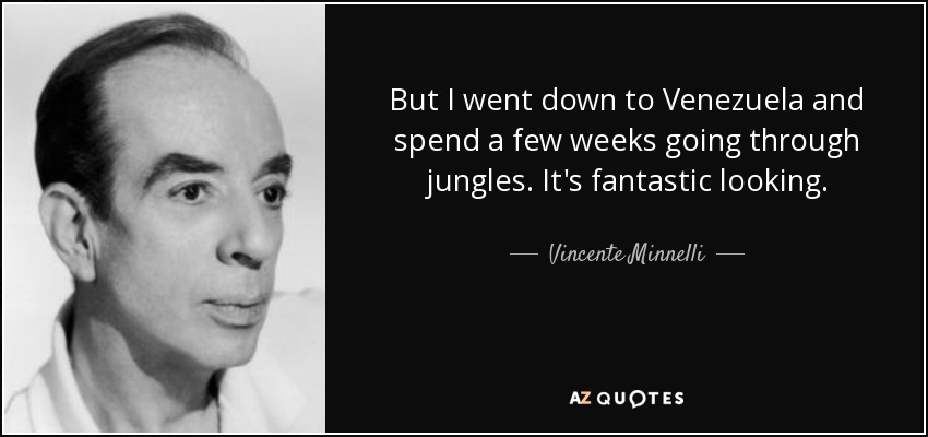 But I went down to Venezuela and spend a few weeks going through jungles. It's fantastic looking. - Vincente Minnelli
