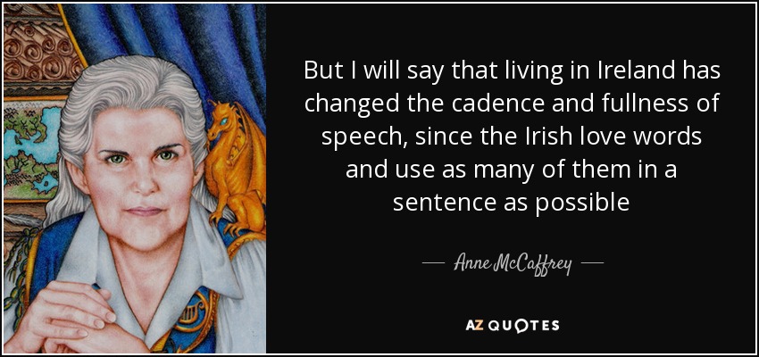 But I will say that living in Ireland has changed the cadence and fullness of speech, since the Irish love words and use as many of them in a sentence as possible - Anne McCaffrey