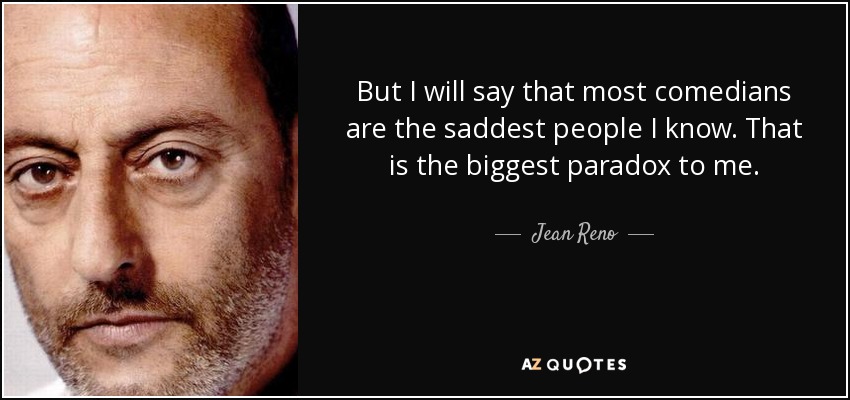 But I will say that most comedians are the saddest people I know. That is the biggest paradox to me. - Jean Reno