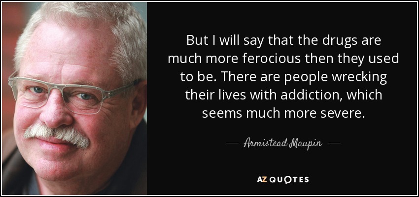 But I will say that the drugs are much more ferocious then they used to be. There are people wrecking their lives with addiction, which seems much more severe. - Armistead Maupin
