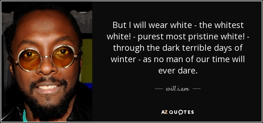 But I will wear white - the whitest white! - purest most pristine white! - through the dark terrible days of winter - as no man of our time will ever dare. - will.i.am