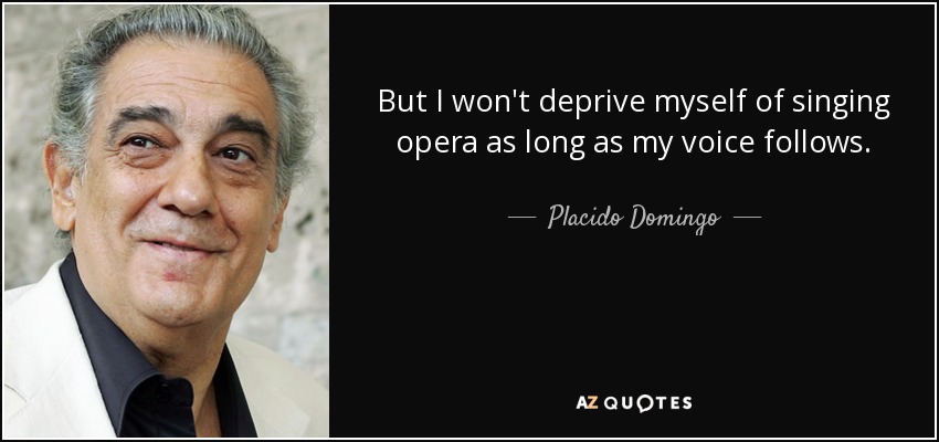 But I won't deprive myself of singing opera as long as my voice follows. - Placido Domingo