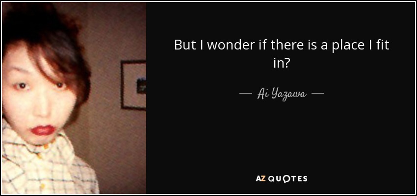 But I wonder if there is a place I fit in? - Ai Yazawa