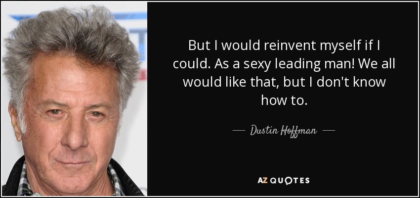 But I would reinvent myself if I could. As a sexy leading man! We all would like that, but I don't know how to. - Dustin Hoffman