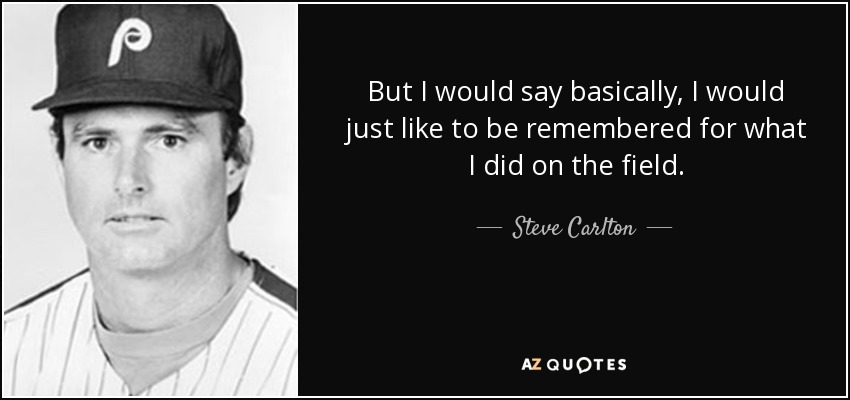 But I would say basically, I would just like to be remembered for what I did on the field. - Steve Carlton
