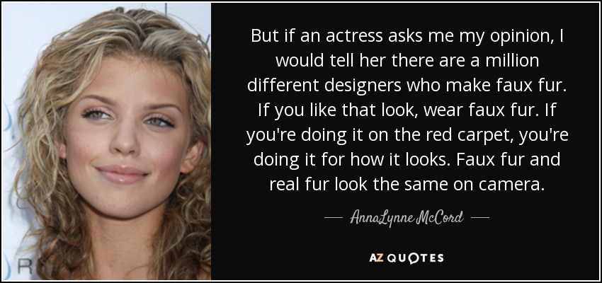 But if an actress asks me my opinion, I would tell her there are a million different designers who make faux fur. If you like that look, wear faux fur. If you're doing it on the red carpet, you're doing it for how it looks. Faux fur and real fur look the same on camera. - AnnaLynne McCord