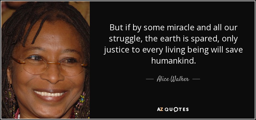 But if by some miracle and all our struggle, the earth is spared, only justice to every living being will save humankind. - Alice Walker